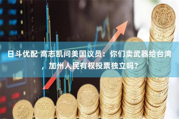 日斗优配 高志凯问美国议员：你们卖武器给台湾，加州人民有权投票独立吗？