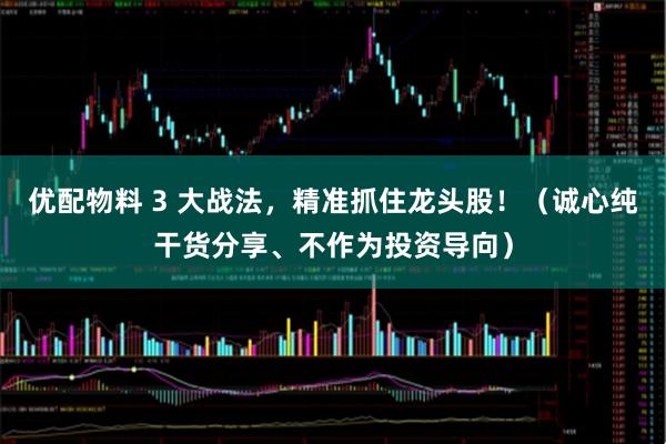 优配物料 3 大战法，精准抓住龙头股！（诚心纯干货分享、不作为投资导向）