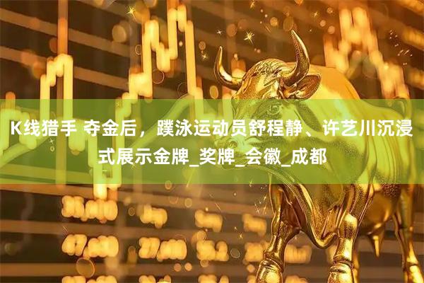 K线猎手 夺金后，蹼泳运动员舒程静、许艺川沉浸式展示金牌_奖牌_会徽_成都