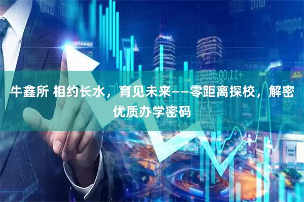 牛鑫所 相约长水，育见未来——零距离探校，解密优质办学密码