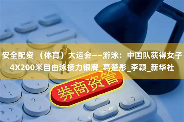 安全配资 （体育）大运会——游泳：中国队获得女子4X200米自由泳接力银牌_葛楚彤_李颖_新华社