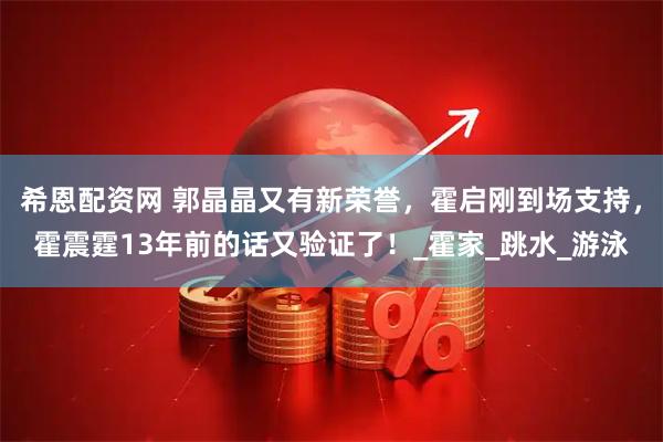 希恩配资网 郭晶晶又有新荣誉，霍启刚到场支持，霍震霆13年前的话又验证了！_霍家_跳水_游泳