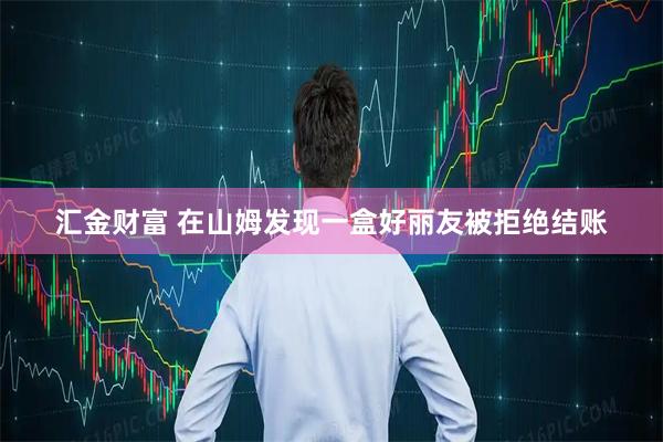 汇金财富 在山姆发现一盒好丽友被拒绝结账