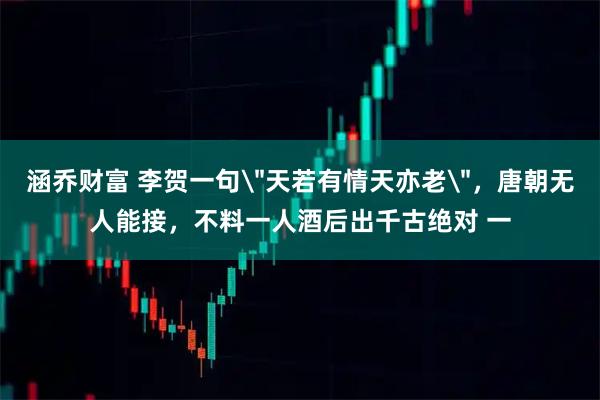涵乔财富 李贺一句＂天若有情天亦老＂，唐朝无人能接，不料一人酒后出千古绝对 一